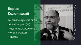 Борис Колоницкий. Антимонархическая революция 1917 года и зарождение культа вождя народа