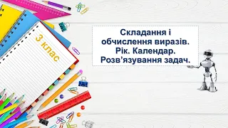 Складання і обчислення виразів. Рік. Календар. Розв'язання задач. 3 клас