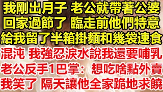 我剛出月子，老公就帶著公婆回家過節了，臨走前他們特意給我留了半箱掛麵和幾袋速食混沌，我強忍淚水說我還要哺乳，老公反手1巴掌：想吃啥點外賣！我笑了 隔天讓他全家跪地求饒！#心寄奇旅#花開富貴#深夜淺讀