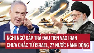 Điểm nóng thế giới: Nghi ngờ đáp trả đầu tiên vào Iran chưa chắc từ Israel, 27 nước hành động