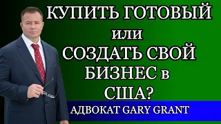 КУПИТЬ ГОТОВЫЙ или СОЗДАТЬ СВОЙ БИЗНЕС в США? Адвокат Gary Grant