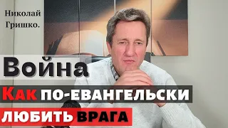 Война. Как по-евангельски любить врага.  Николай Гришко.