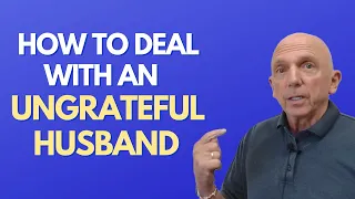 How To Deal With An Ungrateful Husband | Paul Friedman