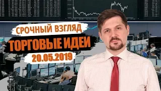 Срочный взгляд на рынок! Торговые идеи на 20.05.2019