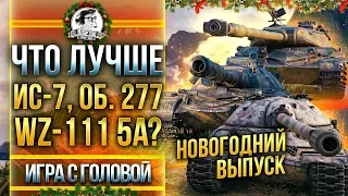 ЧТО ЛУЧШЕ ИС-7, Объект 277 или WZ-111 5A? "Игра с Головой" - Новогодний выпуск