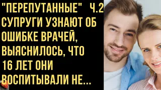 "Перепутанные". Часть 2. В клинике выяснили, что все 16 лет они.. Непростые судьбы. Истории о любви