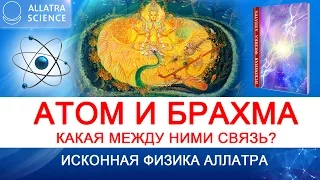 Атом и Брахма. Какая между ними связь? ИСКОННАЯ ФИЗИКА АЛЛАТРА . №9