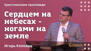 Сердцем на небесах - ногами на земле | Игорь Копейко | Христианские проповеди