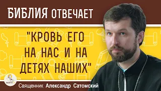 "КРОВЬ ЕГО НА НАС И НА ДЕТЯХ НАШИХ" (Мф. 27: 25). Что это значит?  Священник Александр Сатомский