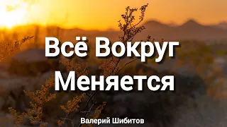 Всё Вокруг Меняется || Валерий Шибитов (Слова)