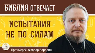 Верно ли, что Бог не посылает человеку испытания, которые ему не по силам?  Прот. Феодор Бородин