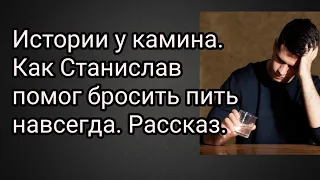 Истории у камина. Как Станислав помог бросить пить навсегда. Рассказ.