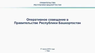 Оперативное совещание в Правительстве Республики Башкортостан: прямая трансляция 17 июня 2019 года