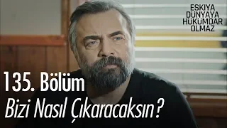 Bizi nasıl çıkaracaksın? - Eşkıya Dünyaya Hükümdar Olmaz 135. Bölüm