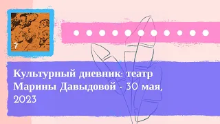 Культурный дневник - Культурный дневник: театр Марины Давыдовой - 30 мая, 2023