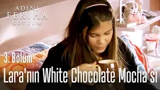 Lara'nın White Chocolate Mocha'sı - Adını Feriha Koydum 3. Bölüm