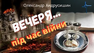 Вечеря... під час війни.  Олександр Андрусишин.  Християнські проповіді 6.03.2022