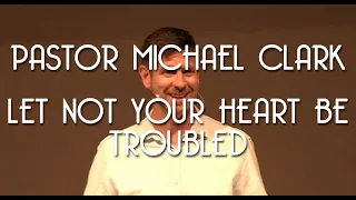 Let Not Your Heart be Troubled Part 1 - Pastor Michael Clark