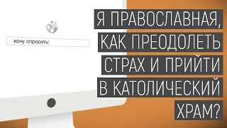 Хочу спросить | Я православная, как преодолеть страх и прийти в католический храм?