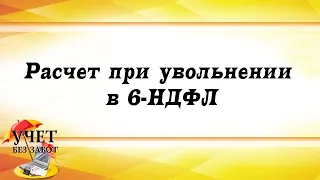 Расчет при увольнении в 6-НДФЛ - фрагмент мастер-класса