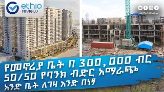 የመኖሪያ ቤት በ 300,000 ብር 50/50 የባንክ ብድር አማራጭ አንድ ቤት ለገዛ አንድ በነፃ  Addis Ababa Ethiopia | Ethio Review /