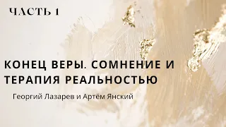 КОНЕЦ ВЕРЫ. СОМНЕНИЕ И ТЕРАПИЯ РЕАЛЬНОСТЬЮ (Георгий Лазарев, Артём Янский)