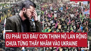 Điểm nóng thế giới: EU phải ‘cúi đầu’ cơn thịnh nộ lan rộng chưa từng thấy nhằm vào Ukraine