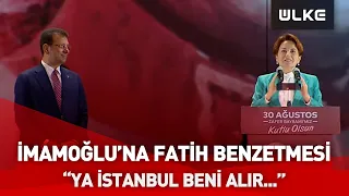 Meral Akşener'den Ekrem İmamoğlu'na Fatih Sultan Mehmet benzetmesi: ''Aynı senin gibi''