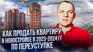 Как продать квартиру в новостройке в 2023-2024 гг. по переуступке. Полезные советы и лайфхаки.