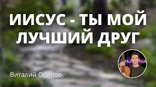 Иисус - Ты мой лучший Друг | Виталий Осипов