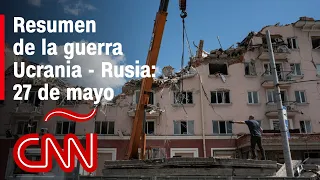 Resumen en video de la guerra Ucrania - Rusia: 27 de mayo