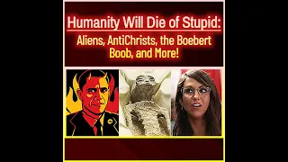 Humanity Will Die of Stupid: Aliens, AntiChrists, the Boebert Boob, and More!