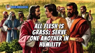 ALL FLESH IS GRASS; SERVE ONE ANOTHER IN HUMILITY