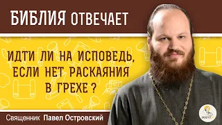 Идти ли на исповедь, если нет раскаяния в грехе ?  Священник Павел Островский