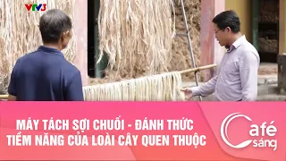 MÁY TÁCH SỢI CHUỐI - ĐÁNH THỨC TIỀM NĂNG CỦA LOÀI CÂY QUEN THUỘC