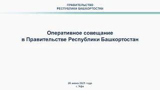 Оперативное совещание в Правительстве Республики Башкортостан: прямая трансляция 28 июня 2021 года