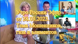 Утро России Эфир от 28.03.2023. Тема Мошенников, газа и алиментов