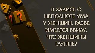 В хадисе о неполноте ума у женщин, разве имеется ввиду, что женщины глупые? - Рамин Муталлим