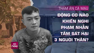 Thông tin mới nhất vụ thảm án Cà Mau: Động cơ nào để nghi phạm trẻ tuổi ra tay sát hại 3 người thân?