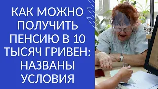 КАК МОЖНО ПОЛУЧИТЬ ПЕНСИЮ В 10 ТЫСЯЧ ГРИВЕН: НАЗВАНЫ УСЛОВИЯ