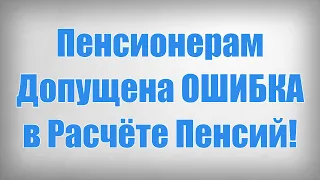 Пенсионерам Допущена ОШИБКА в Расчёте Пенсий!