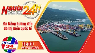 Người đưa tin 24H (11h ngày 02/01/2023) - Đà Nẵng hướng đến đô thị biển quốc tế