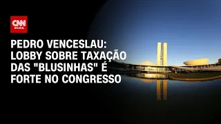 Pedro Venceslau: Lobby sobre taxação das "blusinhas" é forte no Congresso | AGORA CNN