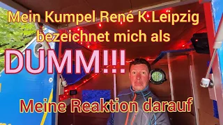 Mein Kumpel René K.Leipzig bezeichnet mich als DUMM, meine Reaktion darauf....