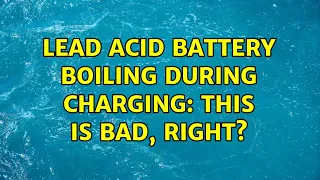 Lead acid battery boiling during charging: this is bad, right? (2 Solutions!!)