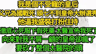 我是個不受寵的皇后，父兄為國戰死 頭七不到皇帝大辦選秀，他逼我盛裝打扮住持，徹底心死服下假死藥 太醫宣佈我死了，向來對我不屑一顧的皇帝卻瘋了 要砍了整個太醫院的頭