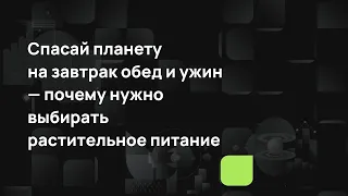 Спасай планету на завтрак обед и ужин — почему нужно выбирать растительное питание