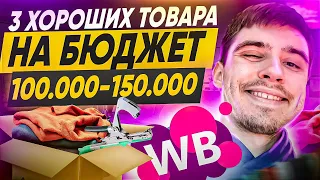 ТРИ ХОРОШИХ ТОВАРА НА БЮДЖЕТ 100.000-150.000 / ЧТО ПРОДАВАТЬ НА WILDBERRIES / ТОП ТОВАРЫ WB