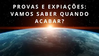 QUANDO VAI ACABAR O PERÍODO DE PROVAS E EXPIAÇÕES NO PLANETA TERRA?