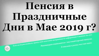 Пенсия в Праздничные Дни в Мае 2019 года